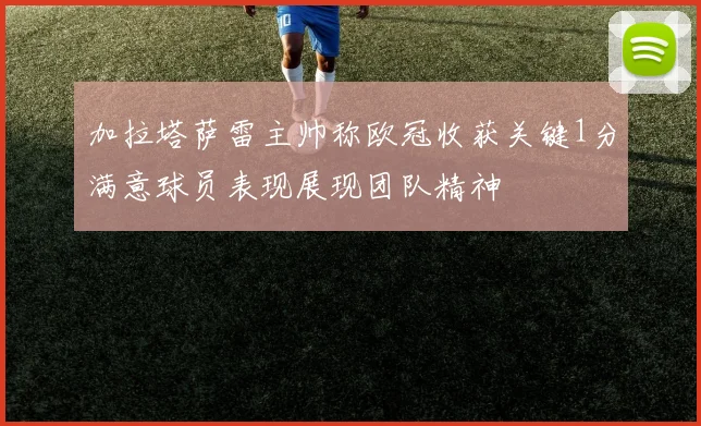 加拉塔萨雷主帅称欧冠收获关键1分满意球员表现展现团队精神