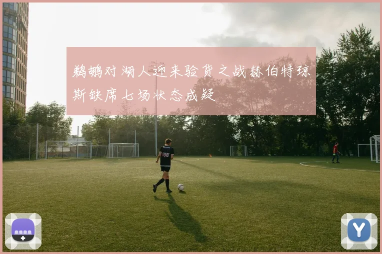 鹈鹕对湖人迎来验货之战赫伯特琼斯缺席七场状态成疑