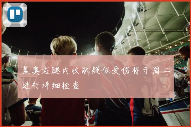 莱奥右腿内收肌疑似受伤将于周二进行详细检查