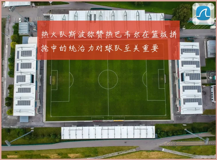 热火队斯波称赞热巴韦尔在篮板拼抢中的统治力对球队至关重要