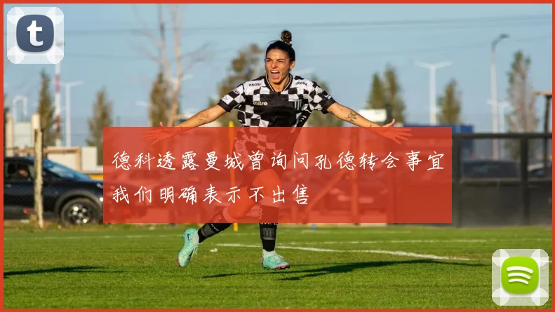 德科透露曼城曾询问孔德转会事宜我们明确表示不出售