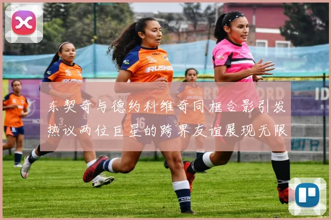 东契奇与德约科维奇同框合影引发热议两位巨星的跨界友谊展现无限魅力