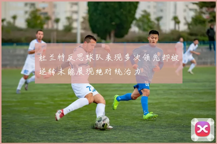 杜兰特反思球队表现多次领先却被逆转未能展现绝对统治力