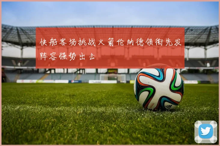 快船客场挑战火箭伦纳德领衔先发阵容强势出击
