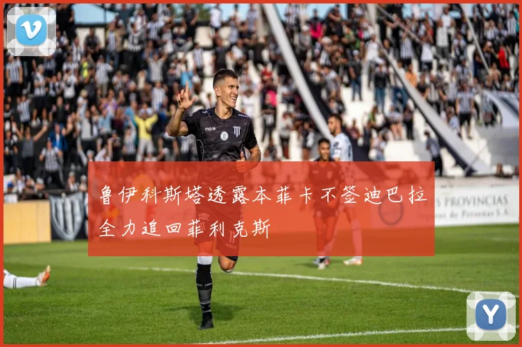 鲁伊科斯塔透露本菲卡不签迪巴拉全力追回菲利克斯
