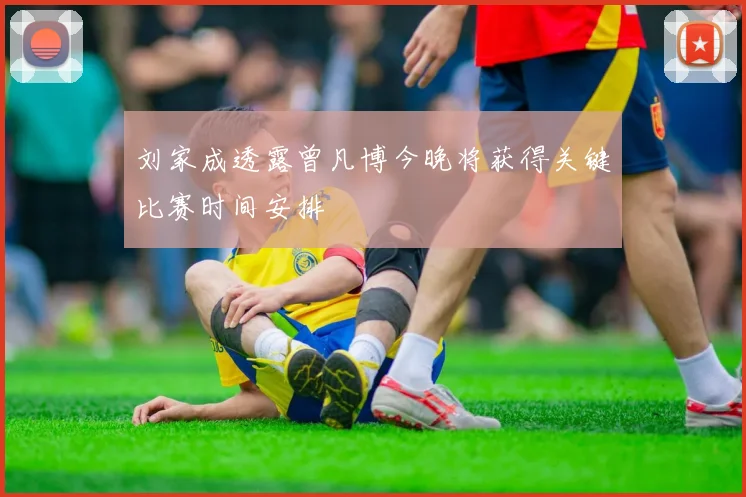 刘家成透露曾凡博今晚将获得关键比赛时间安排