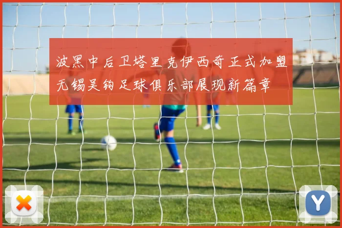 波黑中后卫塔里克伊西奇正式加盟无锡吴钩足球俱乐部展现新篇章