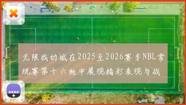无限我的城在2025至2026赛季NBL常规赛第十六轮中展现精彩表现与战术分析