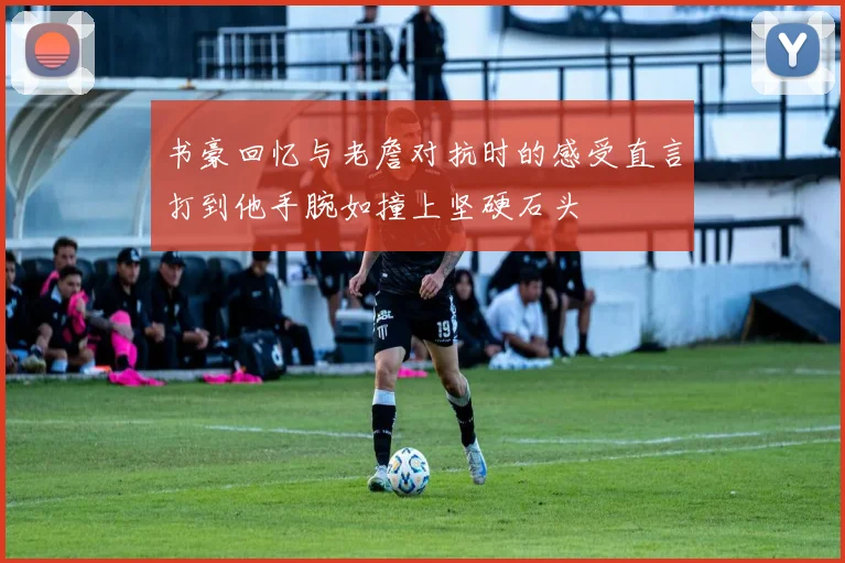 书豪回忆与老詹对抗时的感受直言打到他手腕如撞上坚硬石头