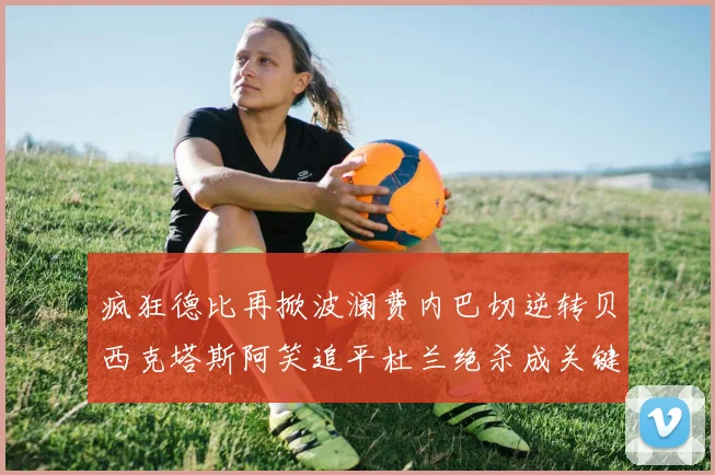疯狂德比再掀波澜费内巴切逆转贝西克塔斯阿笑追平杜兰绝杀成关键