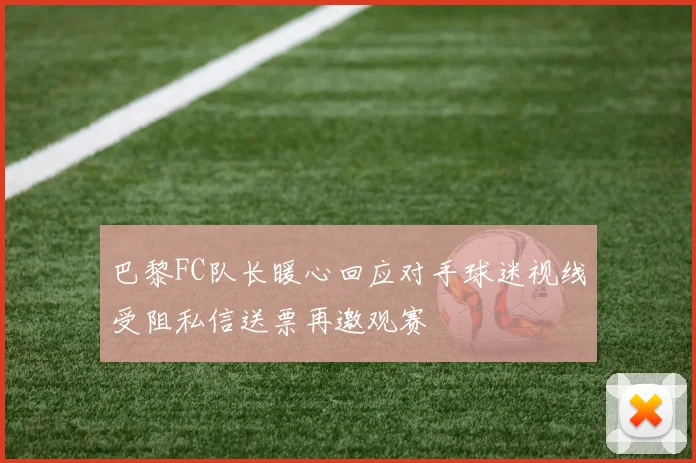 巴黎FC队长暖心回应对手球迷视线受阻私信送票再邀观赛