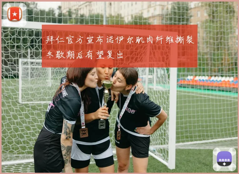 拜仁官方宣布诺伊尔肌肉纤维撕裂冬歇期后有望复出