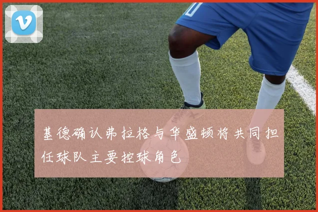 基德确认弗拉格与华盛顿将共同担任球队主要控球角色