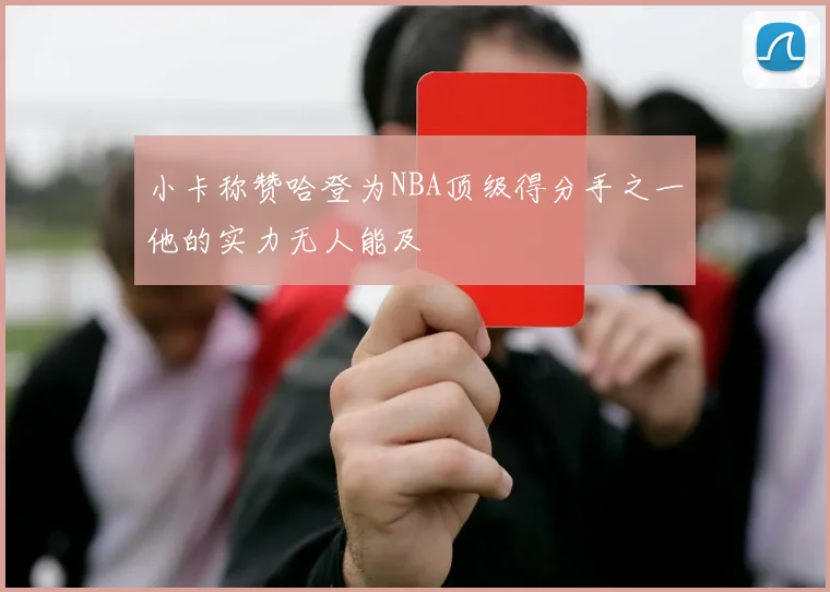 小卡称赞哈登为NBA顶级得分手之一他的实力无人能及
