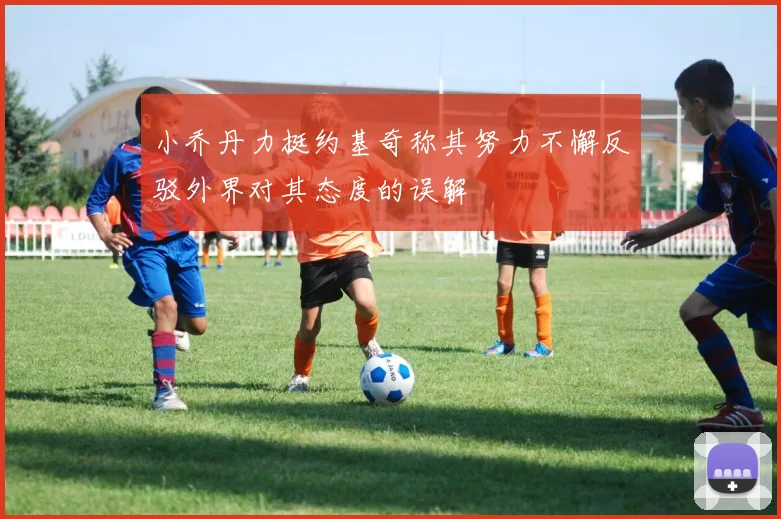小乔丹力挺约基奇称其努力不懈反驳外界对其态度的误解