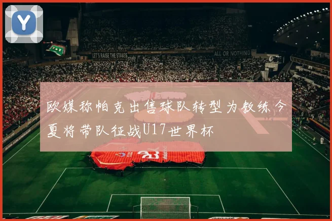 欧媒称帕克出售球队转型为教练今夏将带队征战U17世界杯