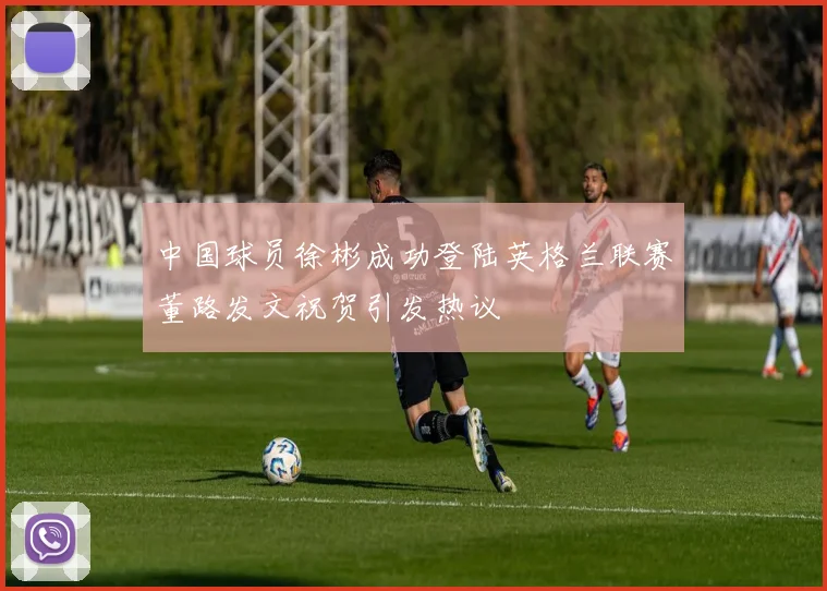 中国球员徐彬成功登陆英格兰联赛董路发文祝贺引发热议
