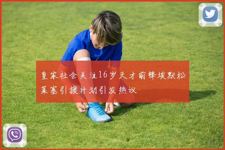 皇家社会关注16岁天才前锋埃默松莱塞引援计划引发热议