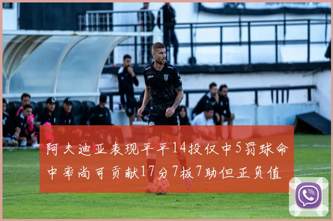 阿夫迪亚表现平平14投仅中5罚球命中率尚可贡献17分7板7助但正负值惨淡