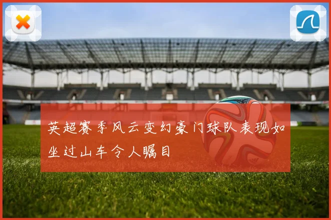 英超赛季风云变幻豪门球队表现如坐过山车令人瞩目